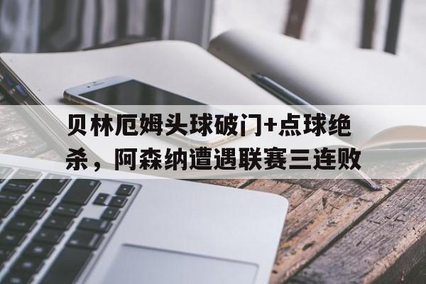 贝林厄姆头球破门+点球绝杀，阿森纳遭遇联赛三连败阿森纳加拉头球绝杀